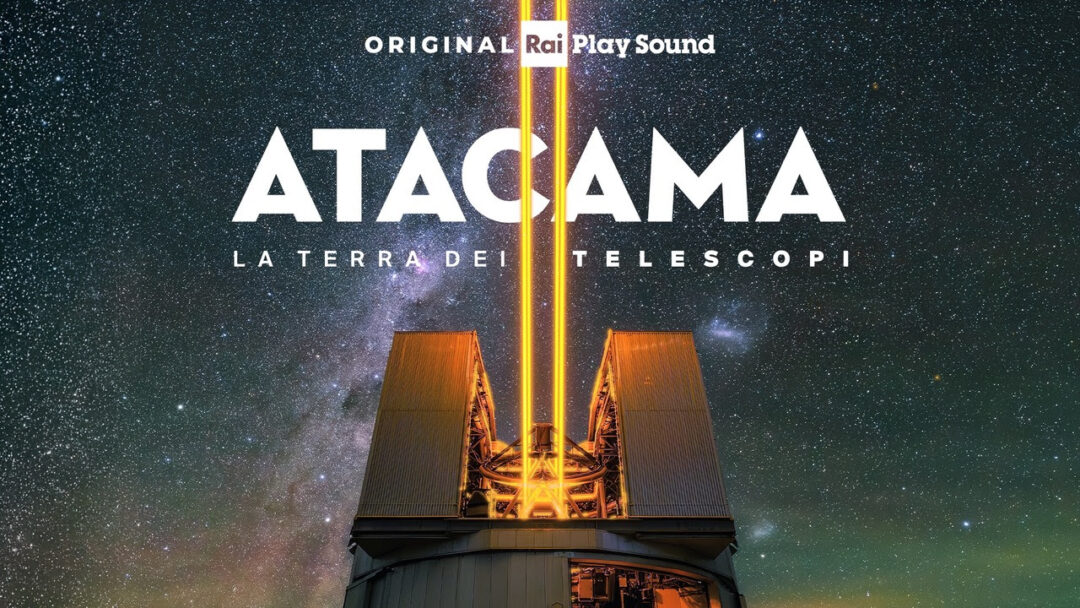 ATACAMA – LA TERRA DEI TELESCOPI: dall’11/05 il nuovo podcast Original RaiPlay Sound di Andrea Bettini | Viaggio tra i grandi osservatori astronomici e le sfide per difendere il cosmo